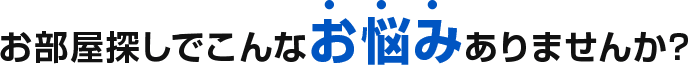 お部屋探しでこんなお悩みありませんか？